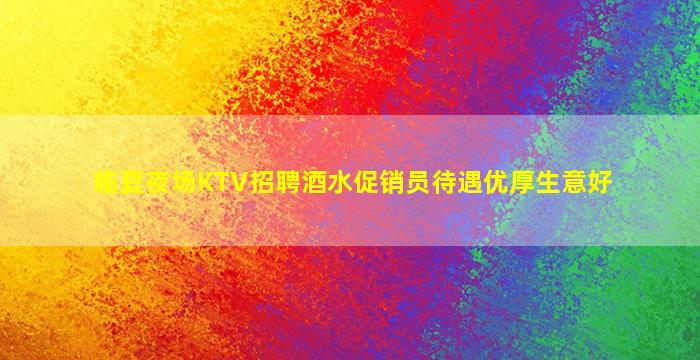 临夏夜场KTV招聘酒水促销员待遇优厚生意好